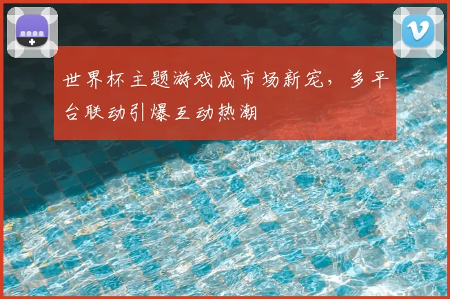 世界杯主题游戏成市场新宠,多平台联动引爆互动热潮