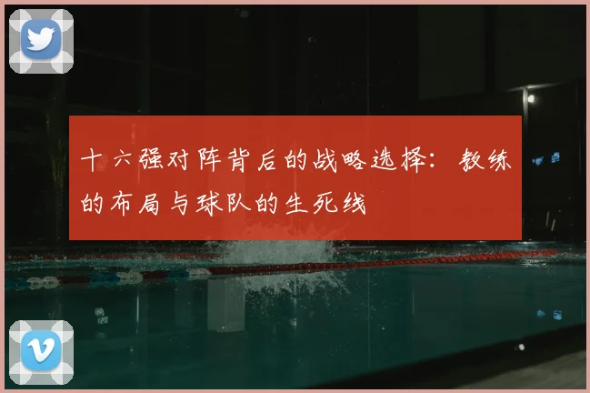 十六强对阵背后的战略选择:教练的布局与球队的生死线