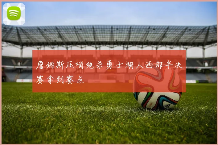 詹姆斯压哨绝杀勇士湖人西部半决赛拿到赛点