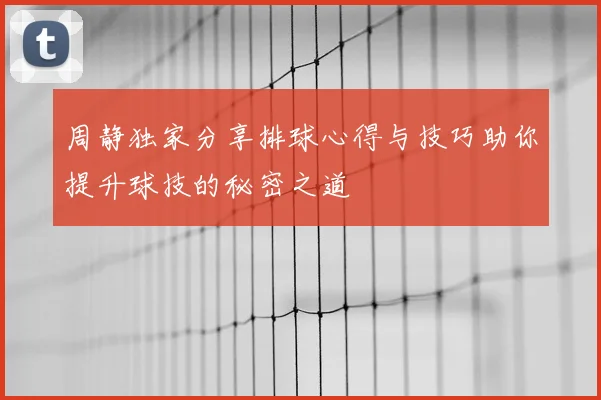 周静独家分享排球心得与技巧助你提升球技的秘密之道