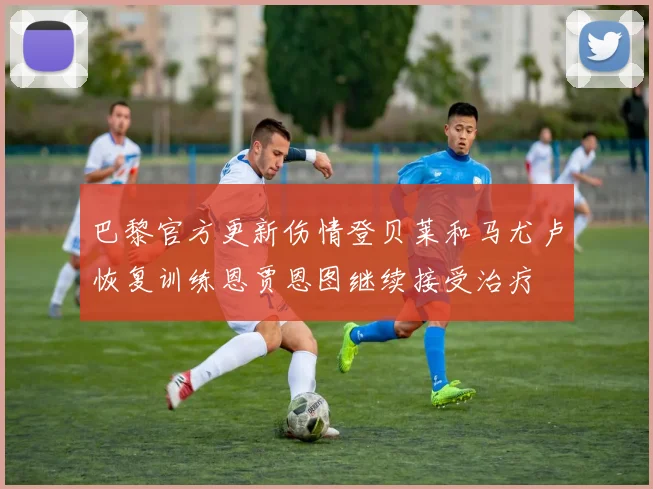 巴黎官方更新伤情登贝莱和马尤卢恢复训练恩贾恩图继续接受治疗