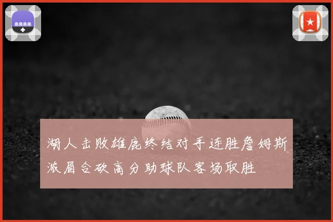 湖人击败雄鹿终结对手连胜詹姆斯浓眉合砍高分助球队客场取胜