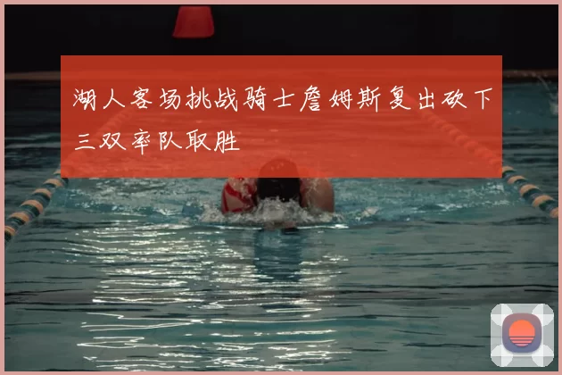 湖人客场挑战骑士詹姆斯复出砍下三双率队取胜