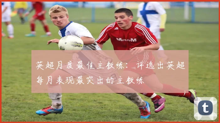 英超月度最佳主教练:评选出英超每月表现最突出的主教练