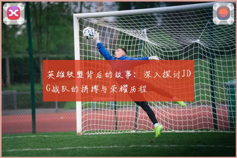 英雄联盟背后的故事：深入探讨JDG战队的拼搏与荣耀历程