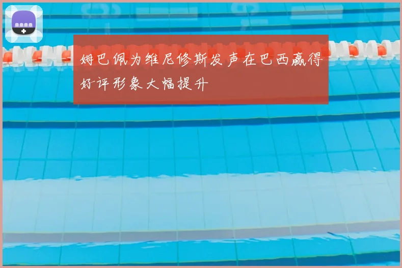 姆巴佩为维尼修斯发声在巴西赢得好评形象大幅提升