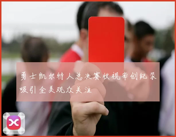 勇士凯尔特人总决赛收视率创纪录吸引全美观众关注