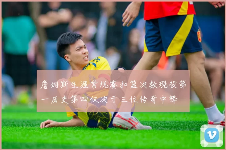 詹姆斯生涯常规赛扣篮次数现役第一历史第四仅次于三位传奇中锋