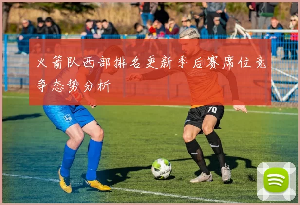 火箭队西部排名更新季后赛席位竞争态势分析