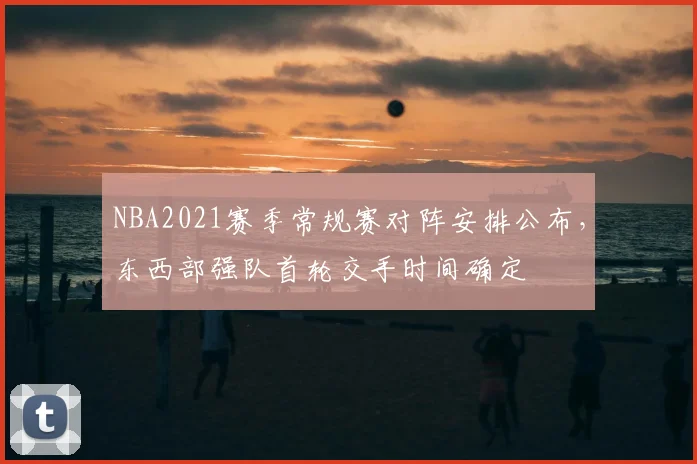 NBA2021赛季常规赛对阵安排公布，东西部强队首轮交手时间确定