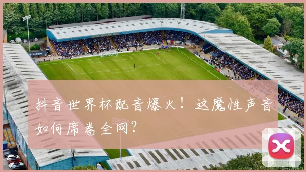 抖音世界杯配音爆火!这魔性声音如何席卷全网?