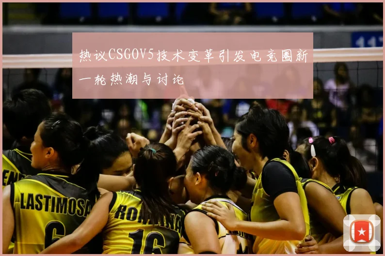 热议CSGOV5技术变革引发电竞圈新一轮热潮与讨论