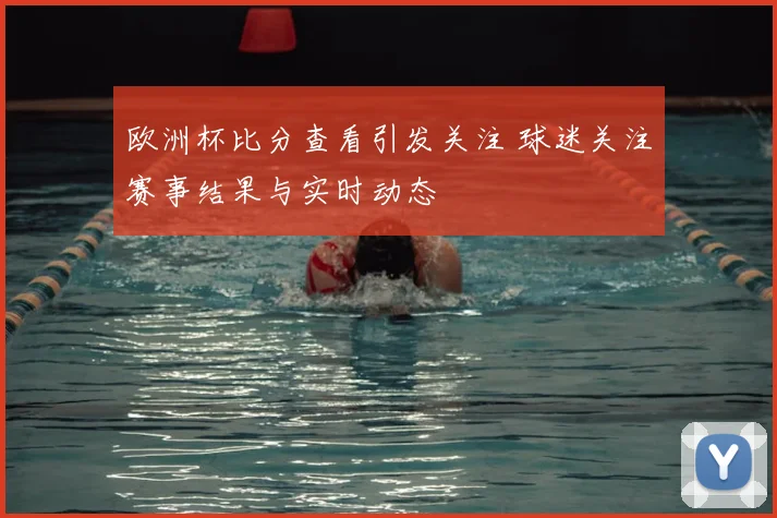 欧洲杯比分查看引发关注 球迷关注赛事结果与实时动态
