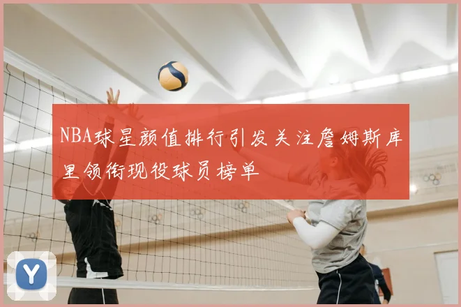 NBA球星颜值排行引发关注詹姆斯库里领衔现役球员榜单