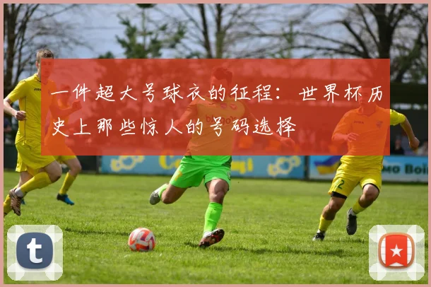 一件超大号球衣的征程:世界杯历史上那些惊人的号码选择