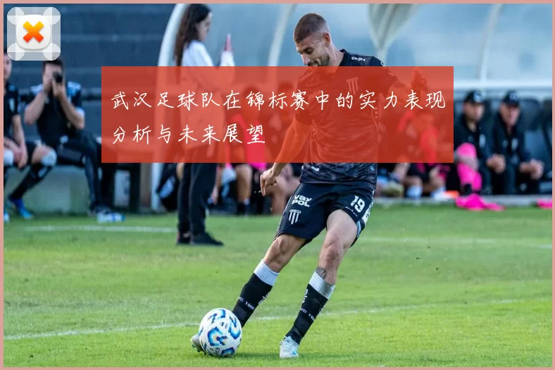 武汉足球队在锦标赛中的实力表现分析与未来展望