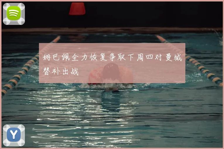 姆巴佩全力恢复争取下周四对曼城替补出战