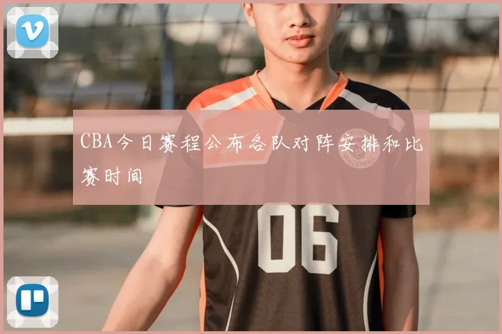CBA今日赛程公布各队对阵安排和比赛时间