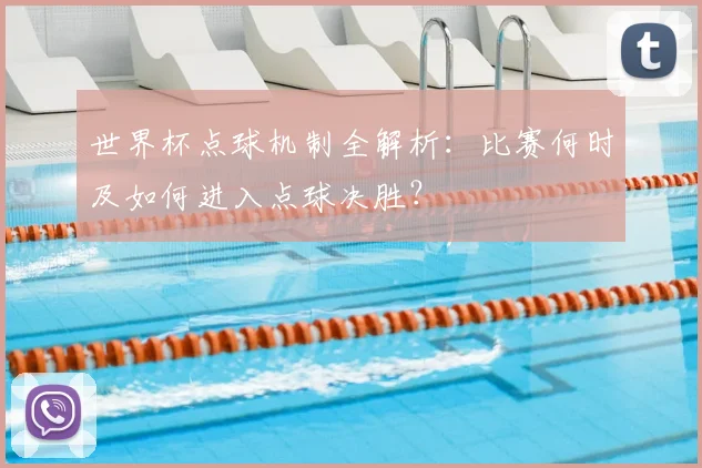 世界杯点球机制全解析：比赛何时及如何进入点球决胜？