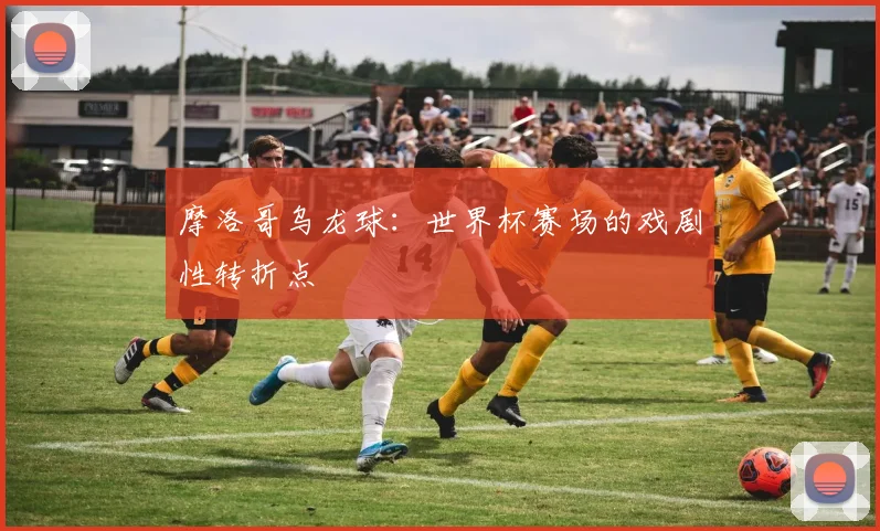 摩洛哥乌龙球:世界杯赛场的戏剧性转折点