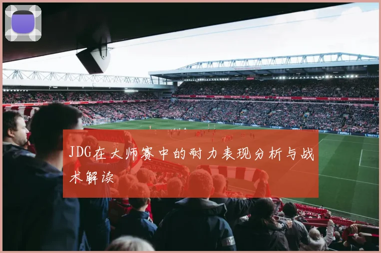 JDG在大师赛中的耐力表现分析与战术解读