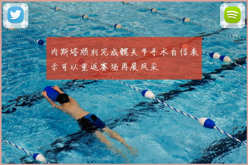 内斯塔顺利完成髋关节手术自信表示可以重返赛场再展风采
