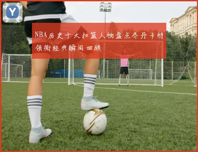 NBA历史十大扣篮人物盘点乔丹卡特领衔经典瞬间回顾