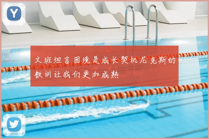 文班坦言困境是成长契机尼克斯的教训让我们更加成熟
