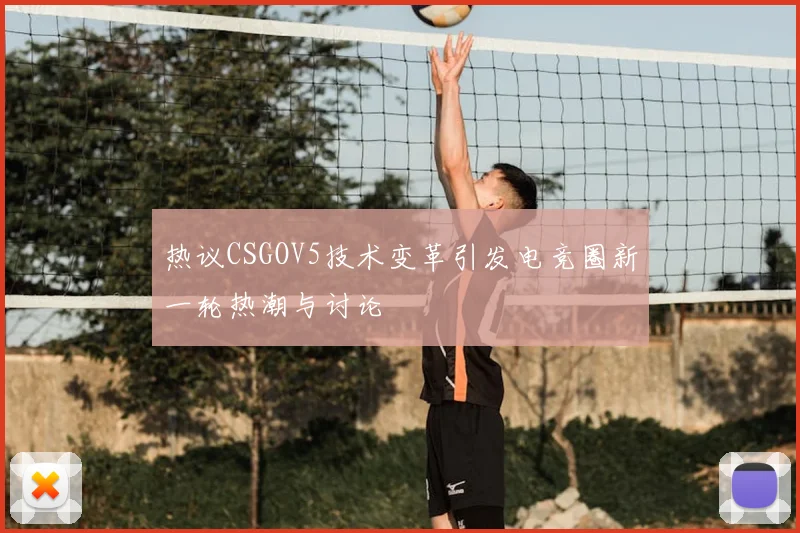 热议CSGOV5技术变革引发电竞圈新一轮热潮与讨论