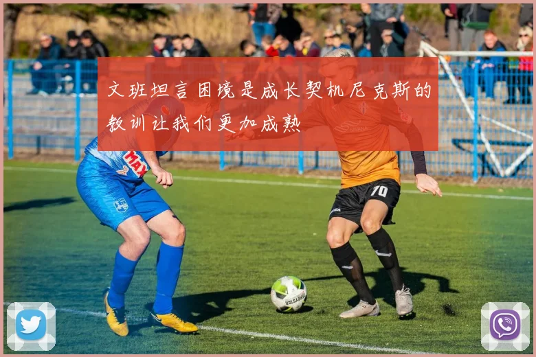 文班坦言困境是成长契机尼克斯的教训让我们更加成熟