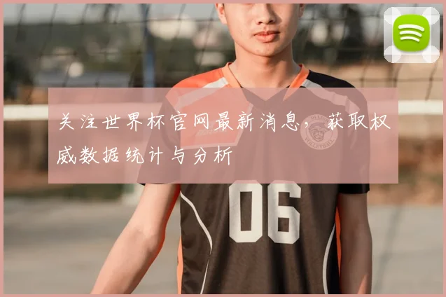 关注世界杯官网最新消息，获取权威数据统计与分析
