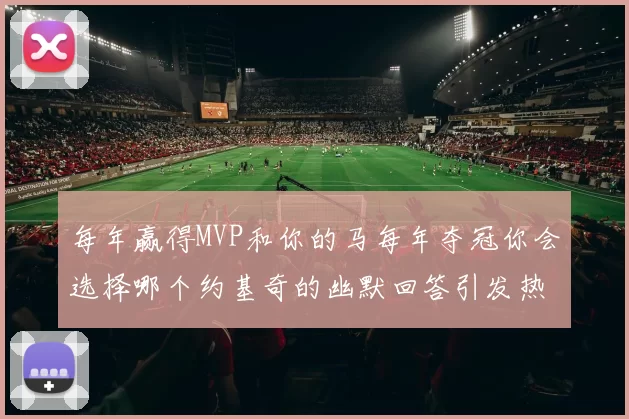 每年赢得MVP和你的马每年夺冠你会选择哪个约基奇的幽默回答引发热议