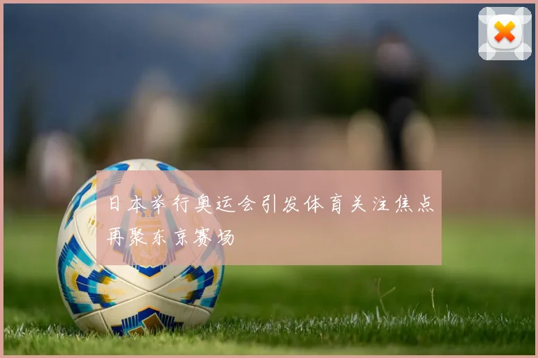 日本举行奥运会引发体育关注焦点再聚东京赛场
