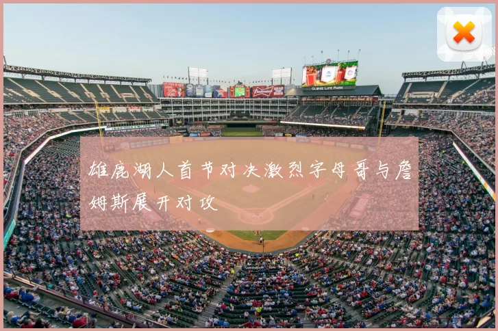 雄鹿湖人首节对决激烈字母哥与詹姆斯展开对攻