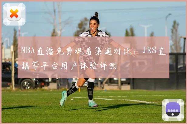 NBA直播免费观看渠道对比，JRS直播等平台用户体验评测