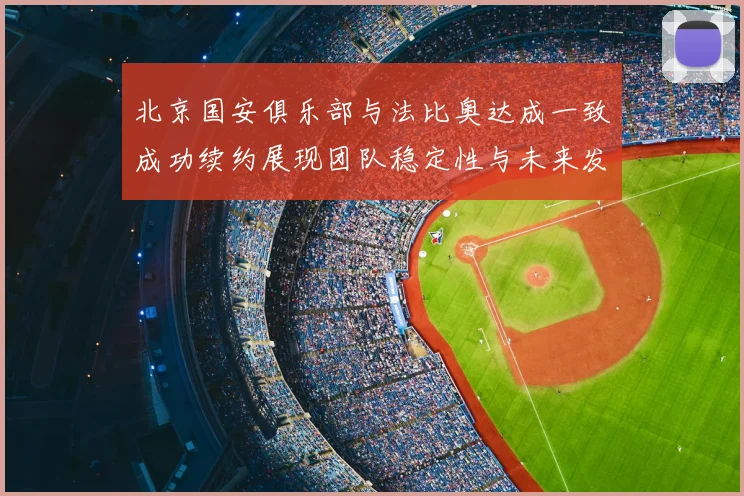 北京国安俱乐部与法比奥达成一致成功续约展现团队稳定性与未来发展潜力