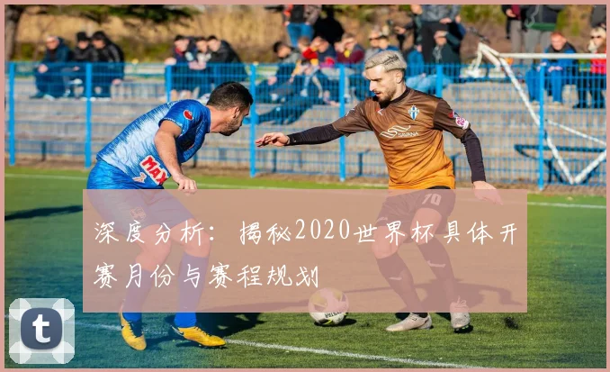 深度分析:揭秘2020世界杯具体开赛月份与赛程规划