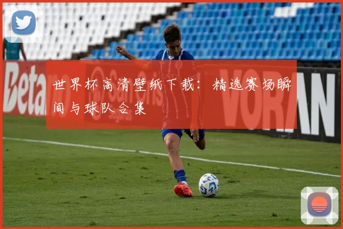 世界杯高清壁纸下载:精选赛场瞬间与球队合集