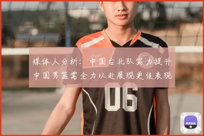 媒体人分析：中国台北队实力提升中国男篮需全力以赴展现更佳表现