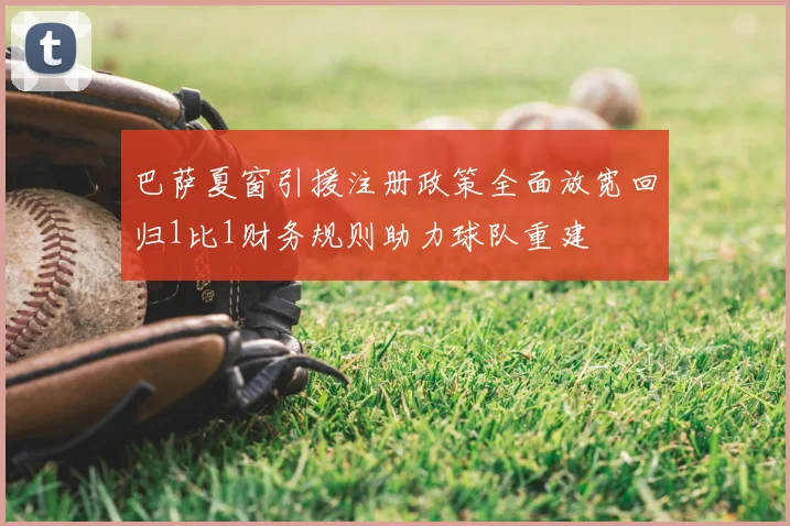 巴萨夏窗引援注册政策全面放宽回归1比1财务规则助力球队重建