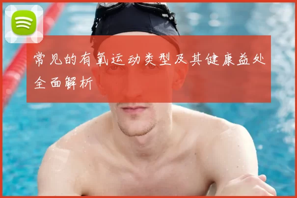常见的有氧运动类型及其健康益处全面解析