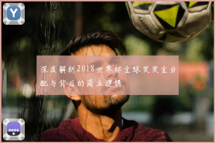 深度解析2018世界杯金球奖奖金分配与背后的商业逻辑