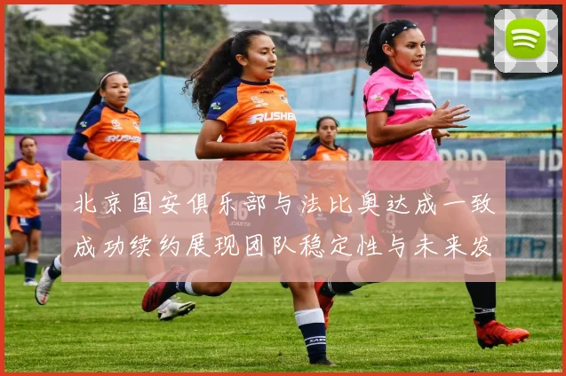 北京国安俱乐部与法比奥达成一致成功续约展现团队稳定性与未来发展潜力