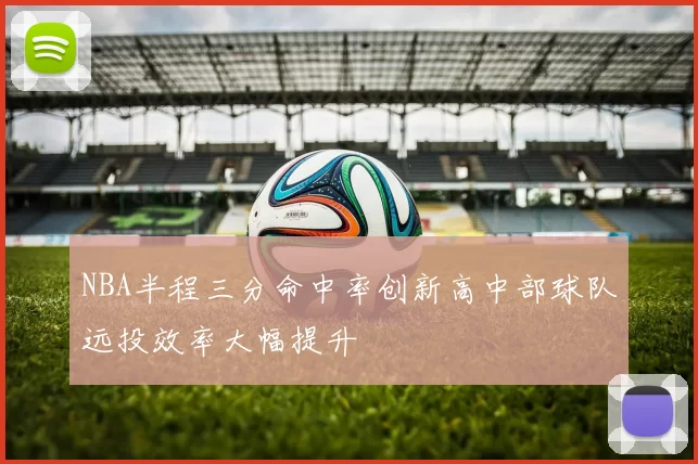 NBA半程三分命中率创新高中部球队远投效率大幅提升