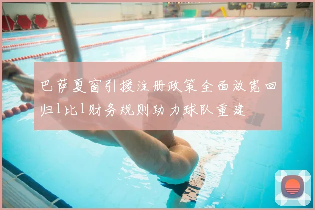 巴萨夏窗引援注册政策全面放宽回归1比1财务规则助力球队重建