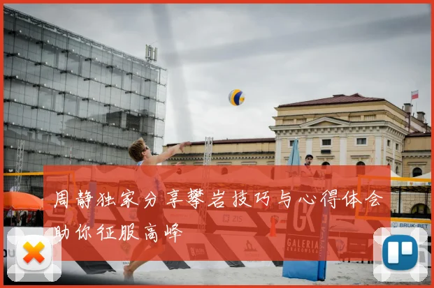 周静独家分享攀岩技巧与心得体会助你征服高峰