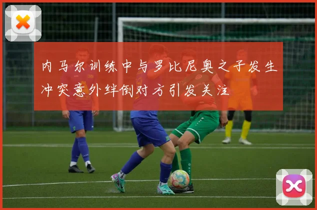 内马尔训练中与罗比尼奥之子发生冲突意外绊倒对方引发关注