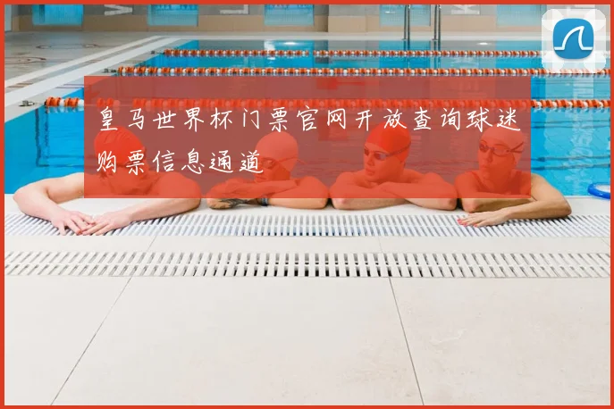 皇马世界杯门票官网开放查询球迷购票信息通道