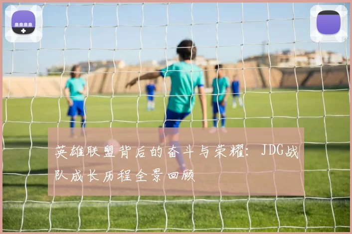 英雄联盟背后的奋斗与荣耀：JDG战队成长历程全景回顾