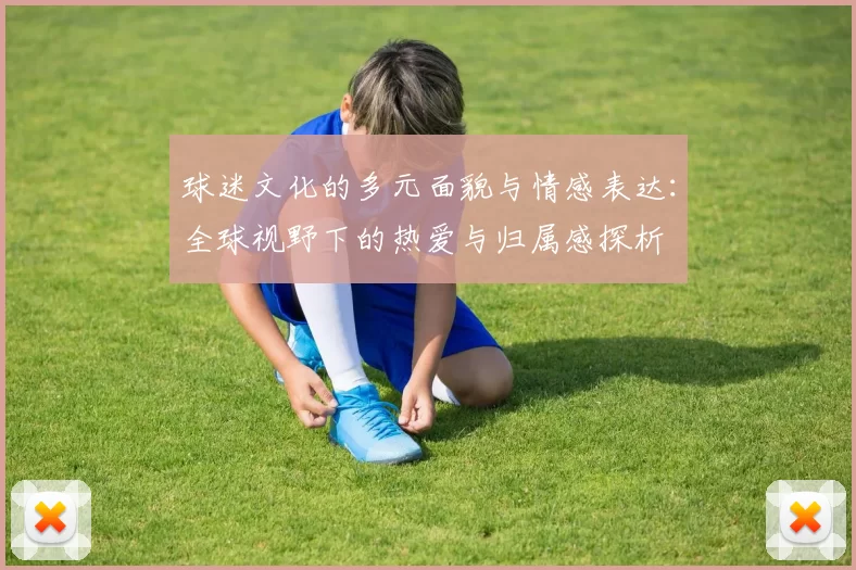 球迷文化的多元面貌与情感表达：全球视野下的热爱与归属感探析